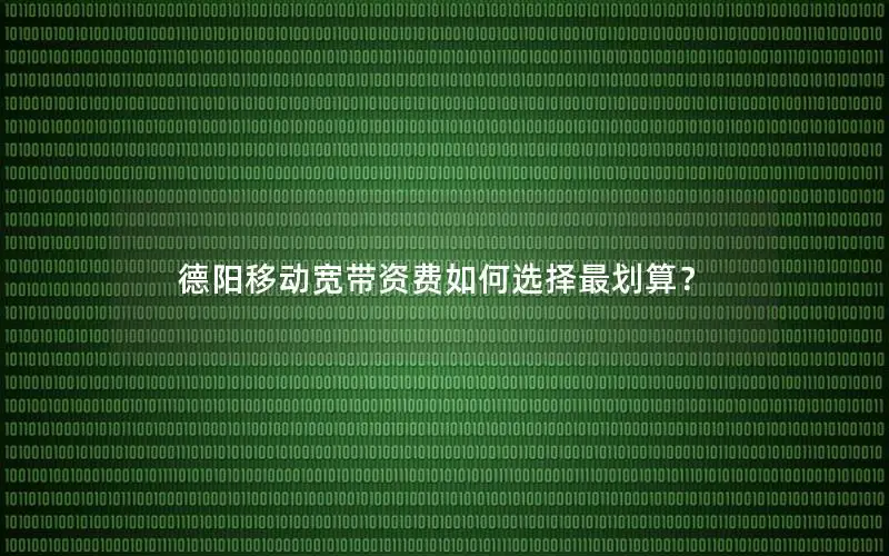 德阳移动宽带资费如何选择最划算？