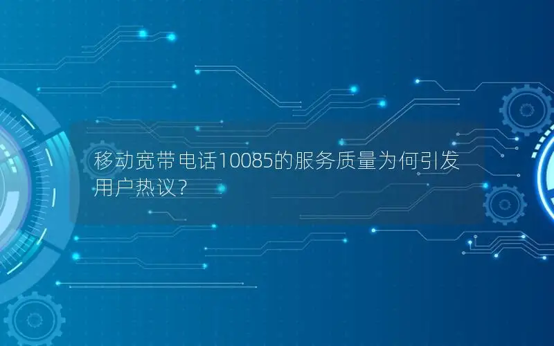 移动宽带电话10085的服务质量为何引发用户热议？