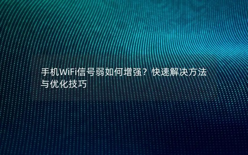 手机WiFi信号弱如何增强？快速解决方法与优化技巧