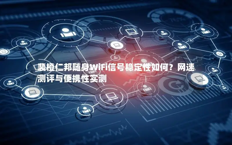 裴橙仁邦随身WiFi信号稳定性如何？网速测评与便携性实测