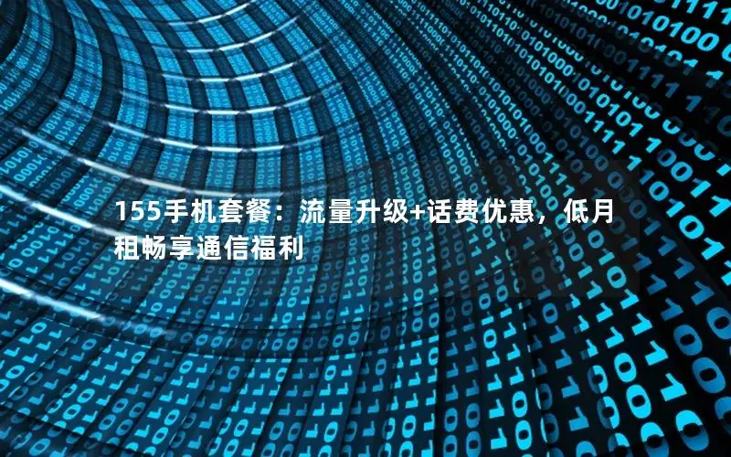 155手机套餐：流量升级+话费优惠，低月租畅享通信福利