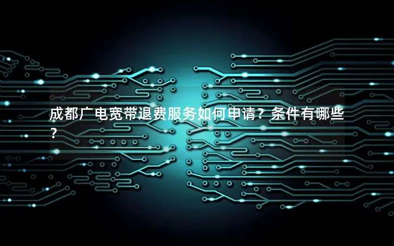 成都广电宽带退费服务如何申请？条件有哪些？