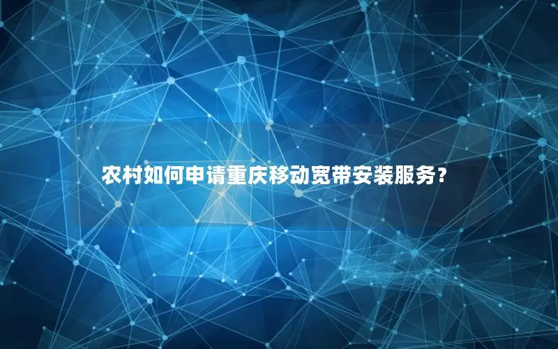 农村如何申请重庆移动宽带安装服务？
