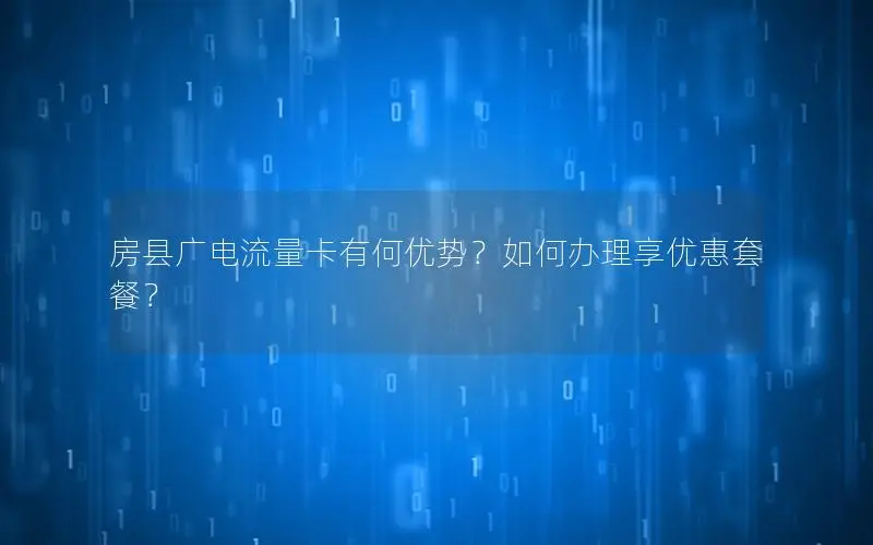 房县广电流量卡有何优势？如何办理享优惠套餐？