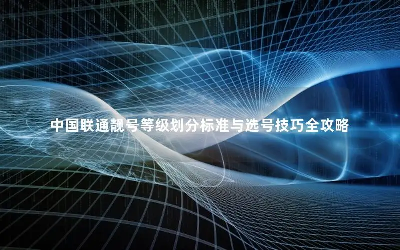 中国联通靓号等级划分标准与选号技巧全攻略