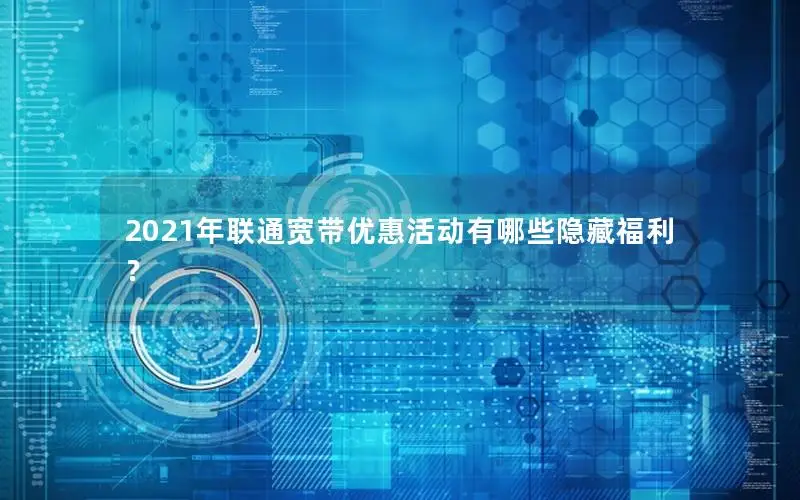 2021年联通宽带优惠活动有哪些隐藏福利？