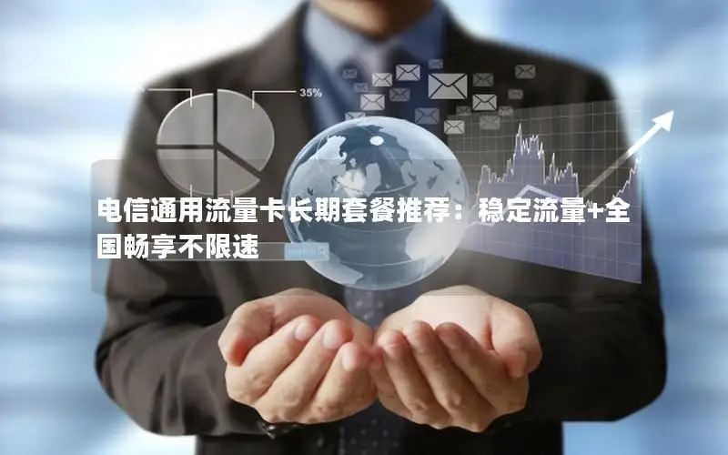 电信通用流量卡长期套餐推荐：稳定流量+全国畅享不限速