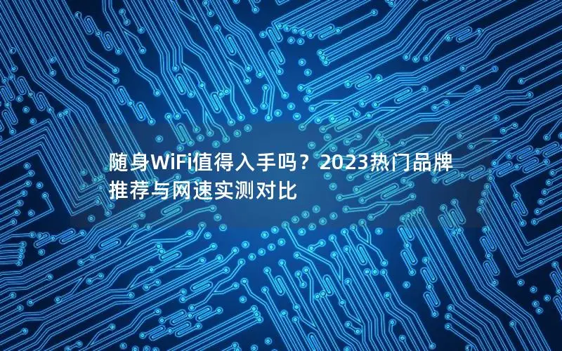 随身WiFi值得入手吗？2023热门品牌推荐与网速实测对比