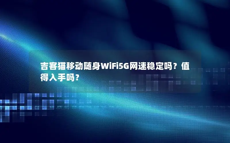 吉客猫移动随身WiFi5G网速稳定吗？值得入手吗？