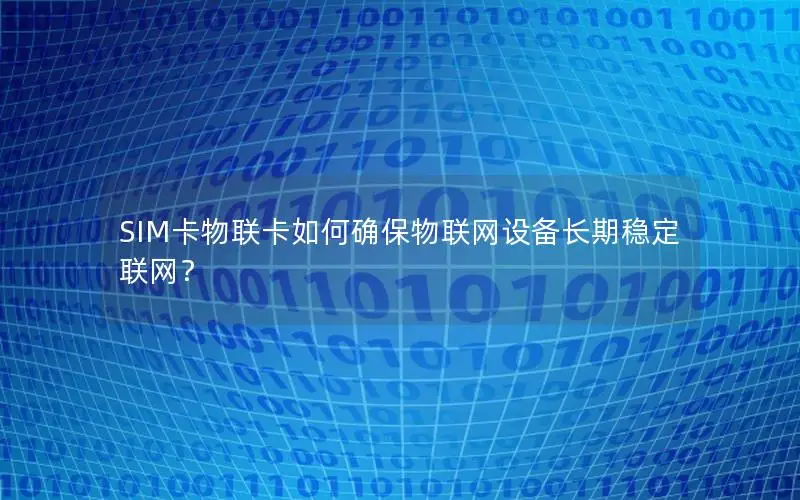 SIM卡物联卡如何确保物联网设备长期稳定联网？