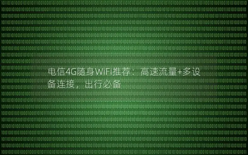 电信4G随身WiFi推荐：高速流量+多设备连接，出行必备