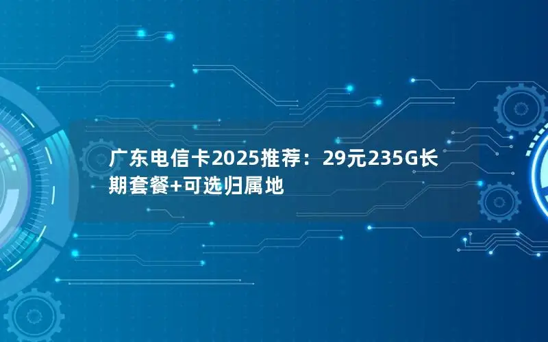 广东电信卡2025推荐：29元235G长期套餐+可选归属地