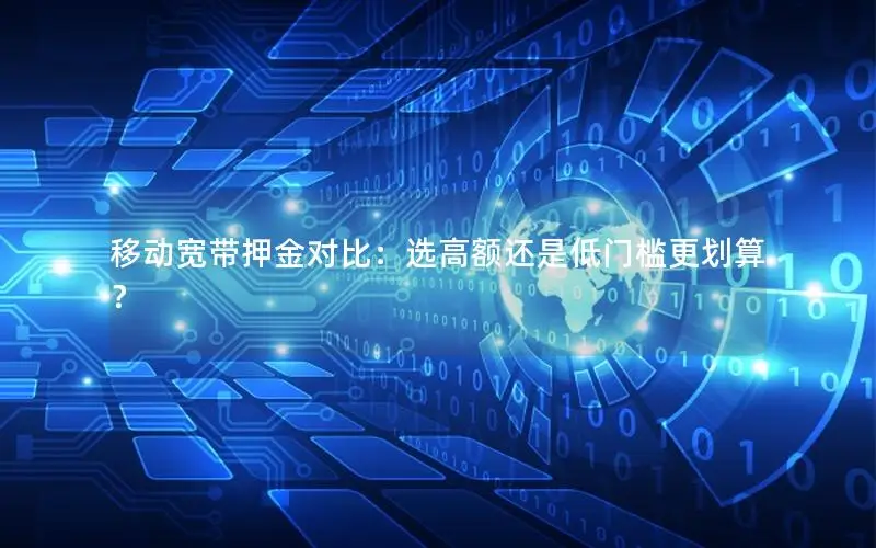 移动宽带押金对比：选高额还是低门槛更划算？