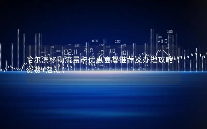 哈尔滨移动流量卡优惠套餐推荐及办理攻略（资费+活动）