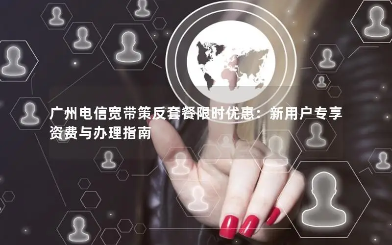 广州电信宽带策反套餐限时优惠：新用户专享资费与办理指南