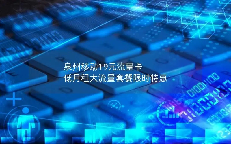 泉州移动19元流量卡 低月租大流量套餐限时特惠