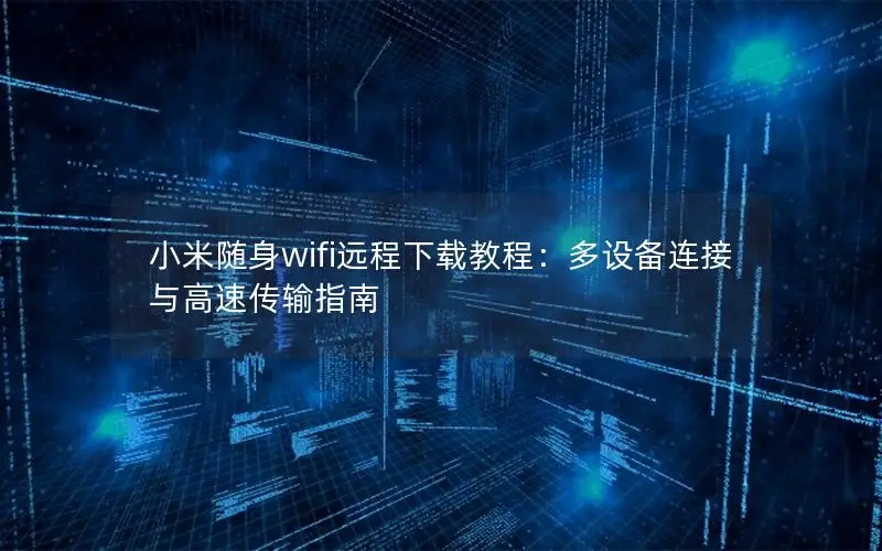 小米随身wifi远程下载教程：多设备连接与高速传输指南