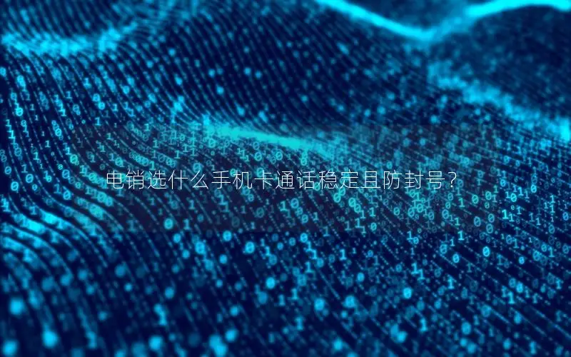 电销选什么手机卡通话稳定且防封号？