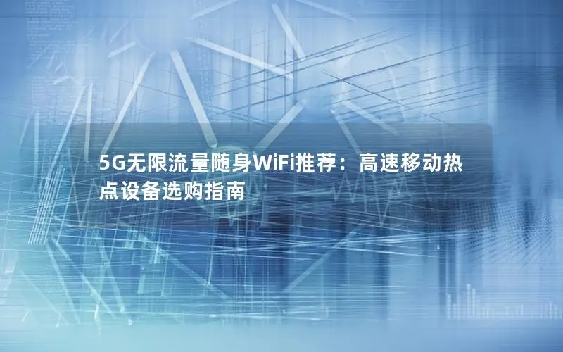 5G无限流量随身WiFi推荐：高速移动热点设备选购指南