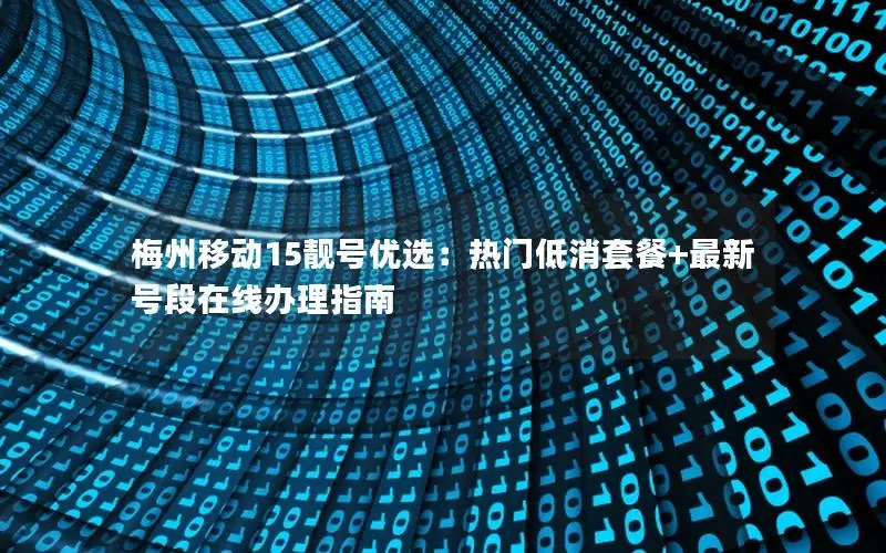 梅州移动15靓号优选：热门低消套餐+最新号段在线办理指南