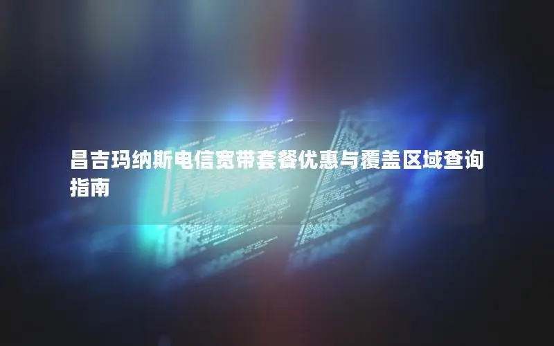 昌吉玛纳斯电信宽带套餐优惠与覆盖区域查询指南