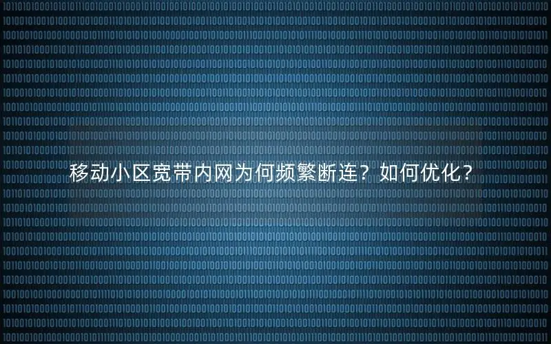 移动小区宽带内网为何频繁断连？如何优化？