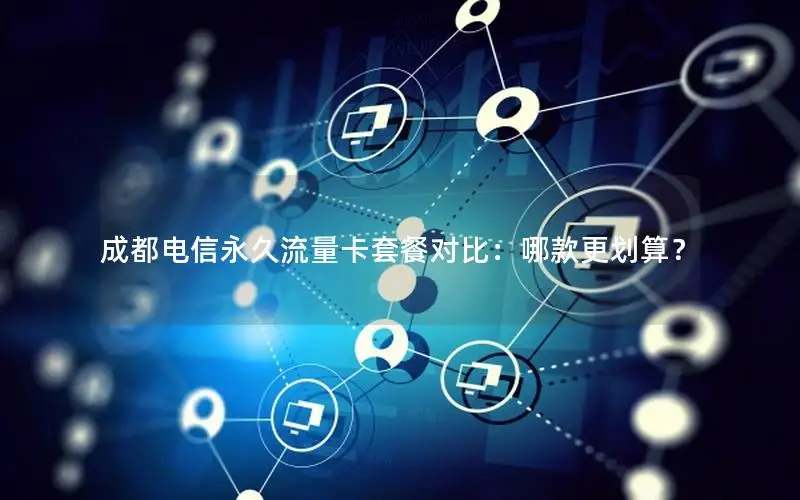 成都电信永久流量卡套餐对比：哪款更划算？