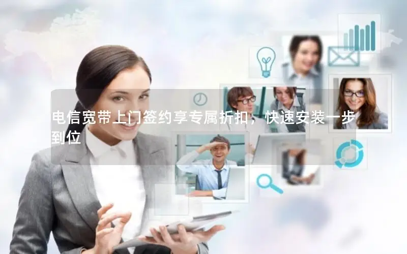 电信宽带上门签约享专属折扣，快速安装一步到位