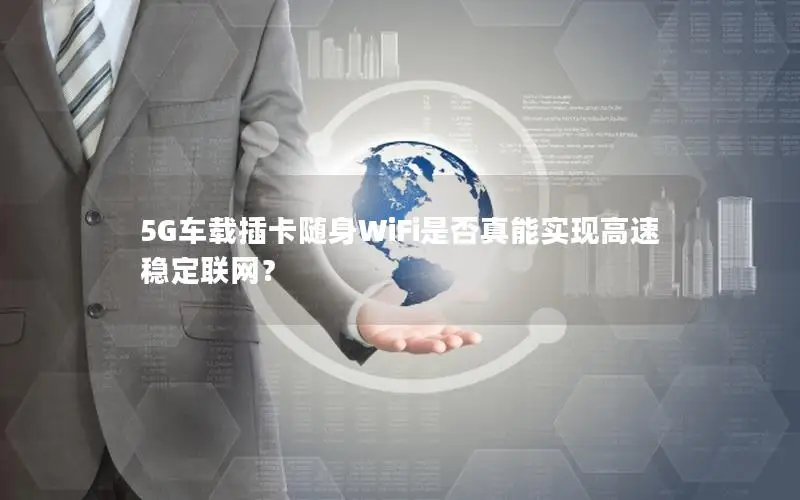 5G车载插卡随身WiFi是否真能实现高速稳定联网？