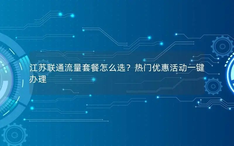 江苏联通流量套餐怎么选？热门优惠活动一键办理