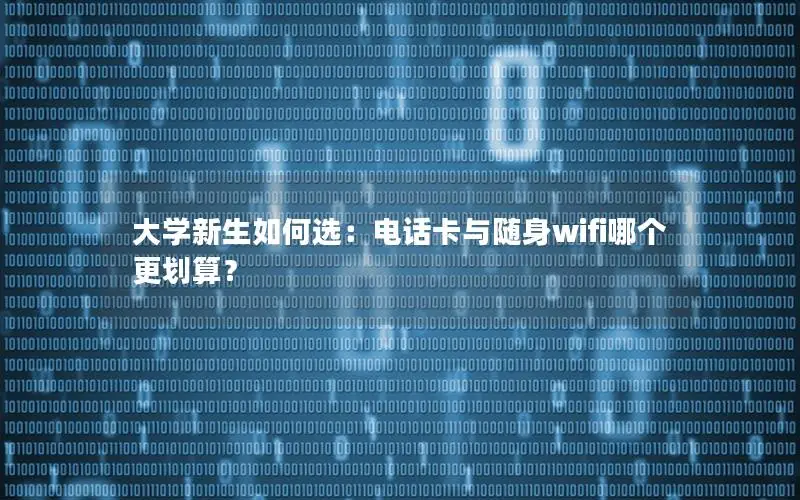 大学新生如何选：电话卡与随身wifi哪个更划算？