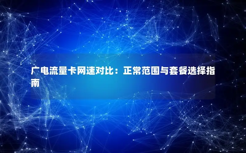 广电流量卡网速对比：正常范围与套餐选择指南