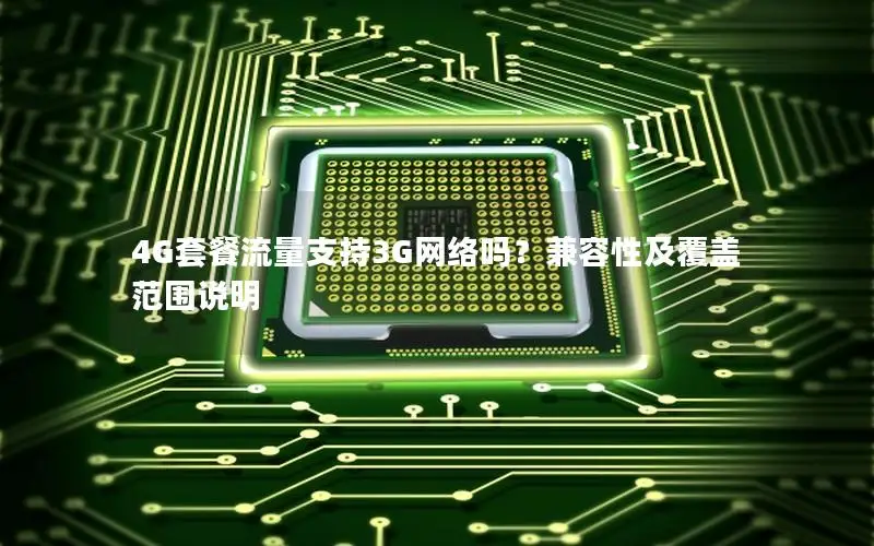 4G套餐流量支持3G网络吗？兼容性及覆盖范围说明