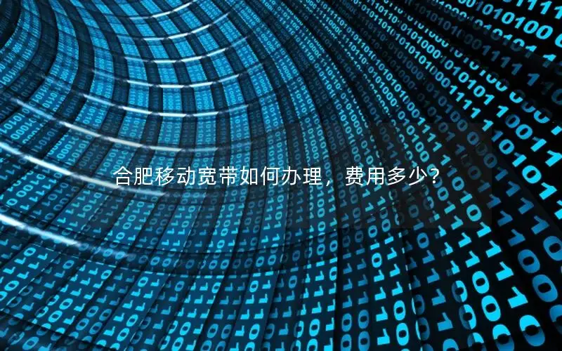 合肥移动宽带如何办理，费用多少？