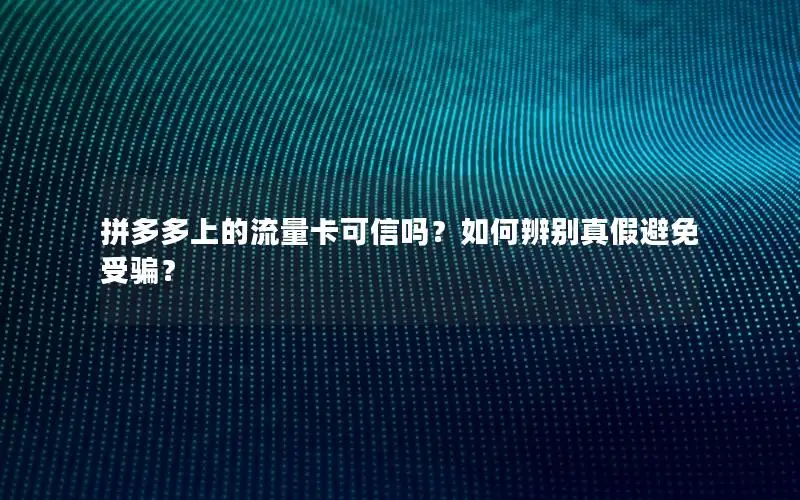 拼多多上的流量卡可信吗？如何辨别真假避免受骗？