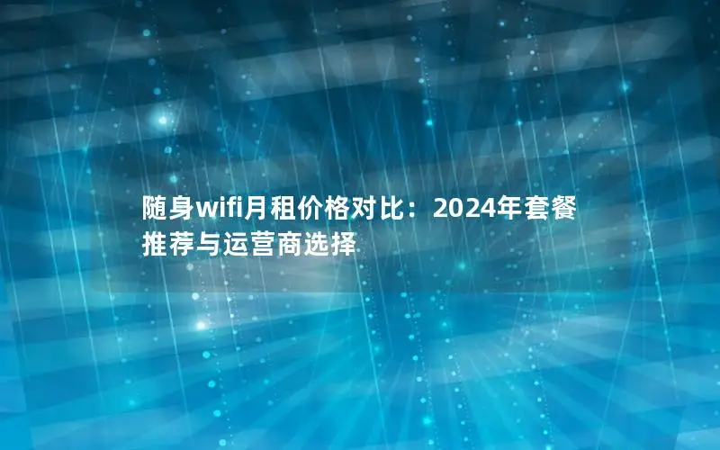 随身wifi月租价格对比：2024年套餐推荐与运营商选择