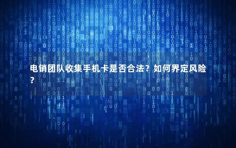 电销团队收集手机卡是否合法？如何界定风险？