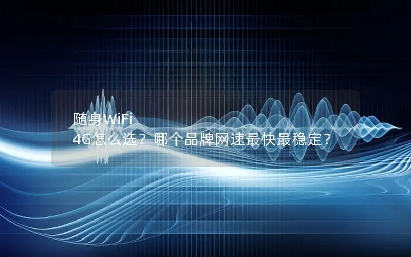 随身WiFi 4G怎么选？哪个品牌网速最快最稳定？