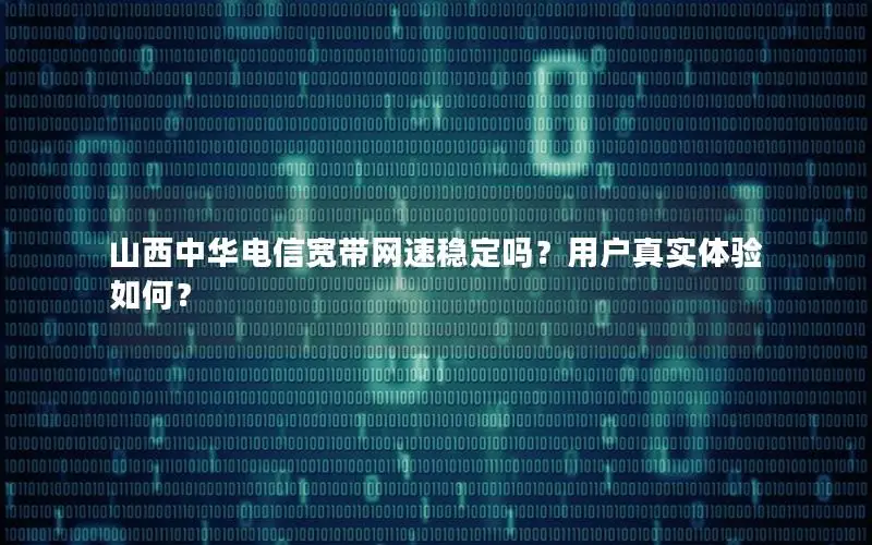 山西中华电信宽带网速稳定吗？用户真实体验如何？
