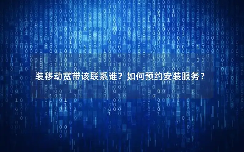 装移动宽带该联系谁？如何预约安装服务？