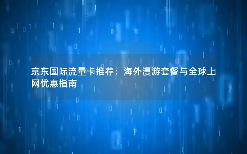 京东国际流量卡推荐：海外漫游套餐与全球上网优惠指南
