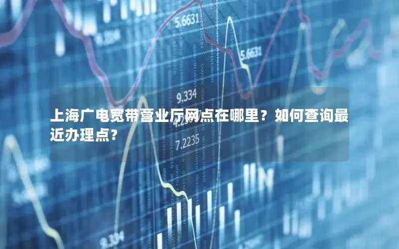 上海广电宽带营业厅网点在哪里？如何查询最近办理点？