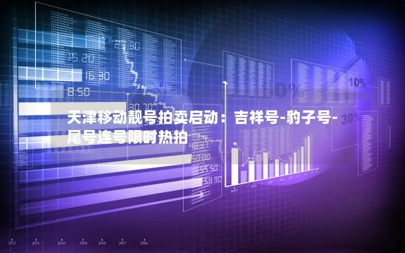天津移动靓号拍卖启动：吉祥号-豹子号-尾号连号限时热拍