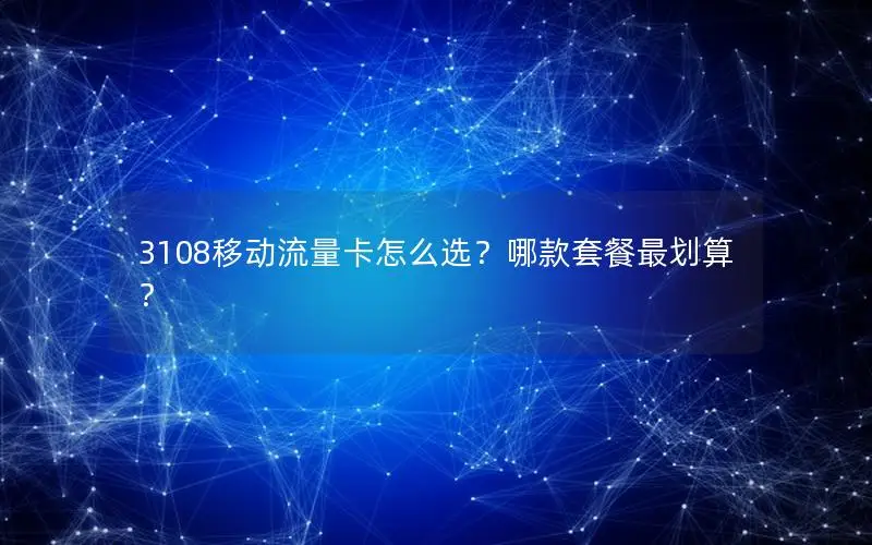 3108移动流量卡怎么选？哪款套餐最划算？
