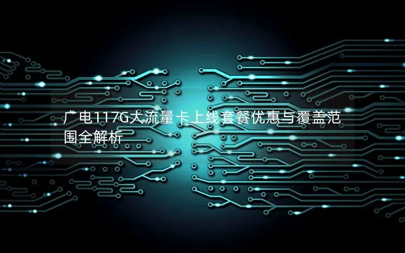 广电117G大流量卡上线套餐优惠与覆盖范围全解析