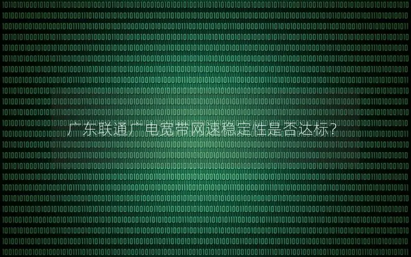 广东联通广电宽带网速稳定性是否达标？