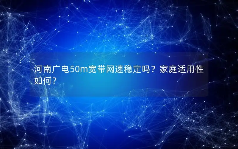 河南广电50m宽带网速稳定吗？家庭适用性如何？