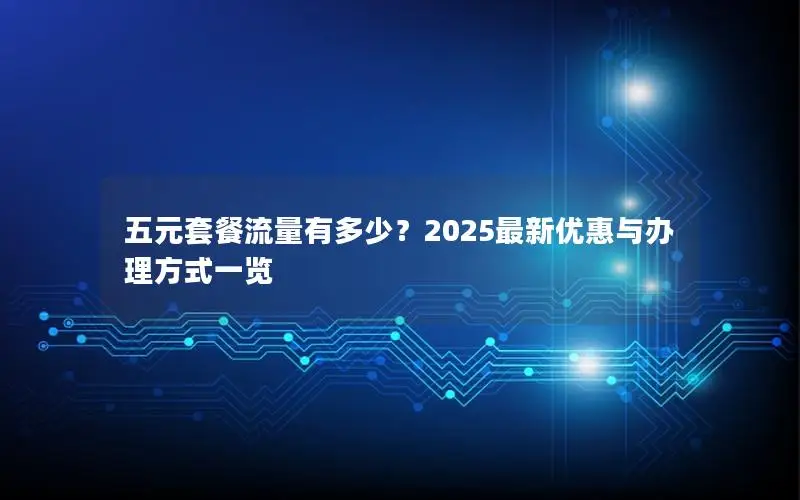 五元套餐流量有多少？2025最新优惠与办理方式一览