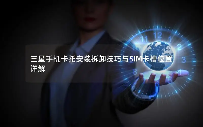 三星手机卡托安装拆卸技巧与SIM卡槽位置详解