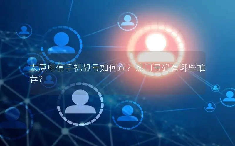 太原电信手机靓号如何选？热门号码有哪些推荐？